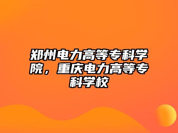 鄭州電力高等專科學(xué)院，重慶電力高等專科學(xué)校