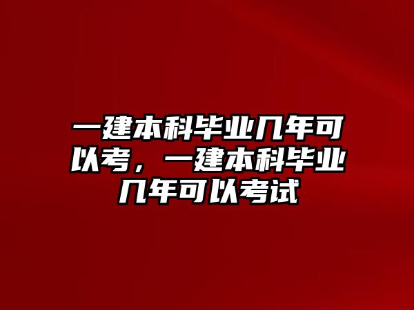 一建本科畢業(yè)幾年可以考，一建本科畢業(yè)幾年可以考試