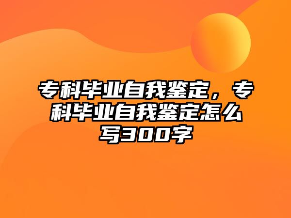 專科畢業(yè)自我鑒定，專科畢業(yè)自我鑒定怎么寫300字