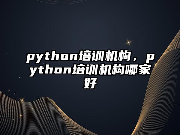 python培訓機構(gòu)，python培訓機構(gòu)哪家好