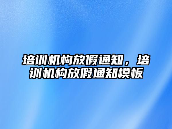 培訓(xùn)機構(gòu)放假通知，培訓(xùn)機構(gòu)放假通知模板