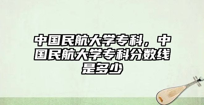 中國(guó)民航大學(xué)專科，中國(guó)民航大學(xué)專科分?jǐn)?shù)線是多少