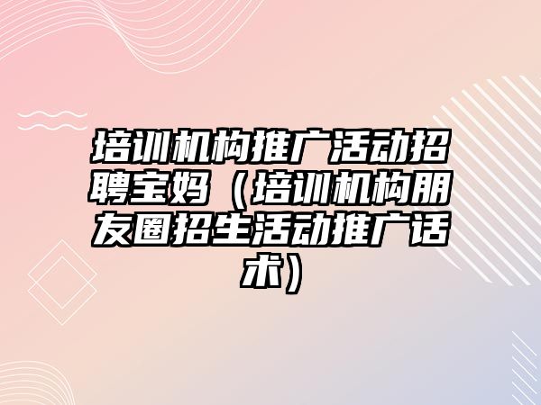 培訓機構推廣活動招聘寶媽（培訓機構朋友圈招生活動推廣話術）