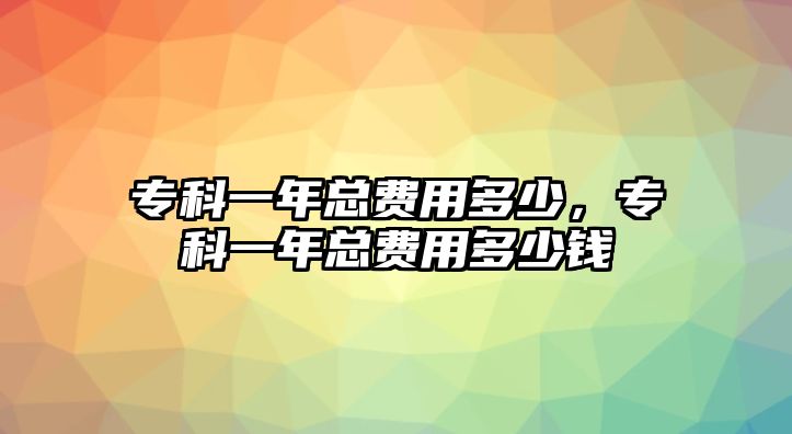 專科一年總費(fèi)用多少，專科一年總費(fèi)用多少錢