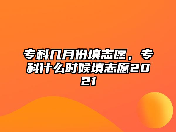 專科幾月份填志愿，專科什么時(shí)候填志愿2021