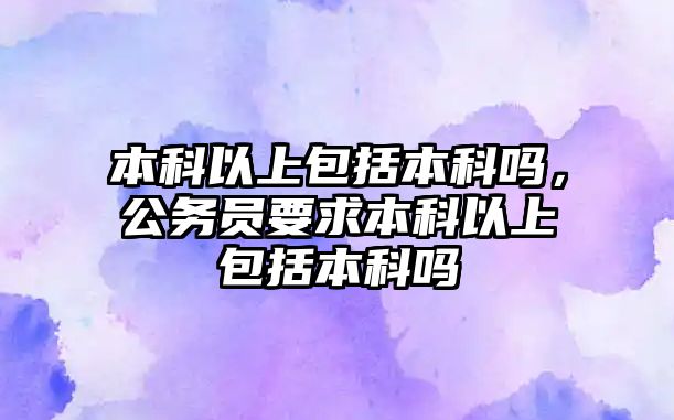 本科以上包括本科嗎，公務員要求本科以上包括本科嗎