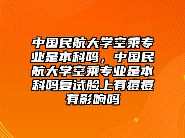 中國民航大學空乘專業(yè)是本科嗎，中國民航大學空乘專業(yè)是本科嗎復試臉上有痘痘有影響嗎