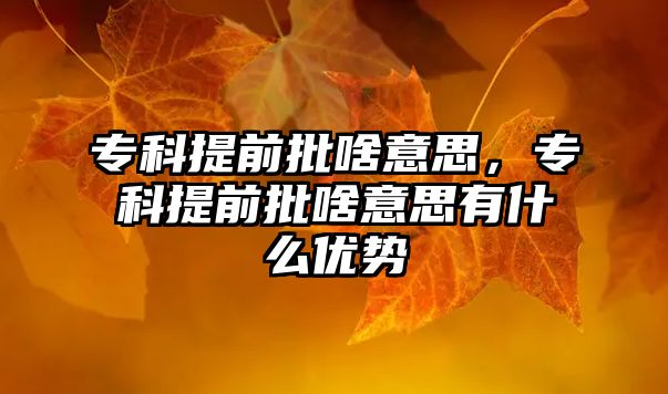 專科提前批啥意思，專科提前批啥意思有什么優(yōu)勢(shì)