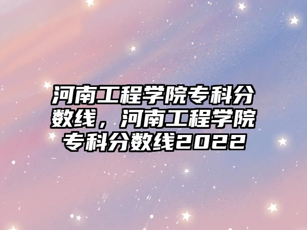 河南工程學院專科分數(shù)線，河南工程學院專科分數(shù)線2022