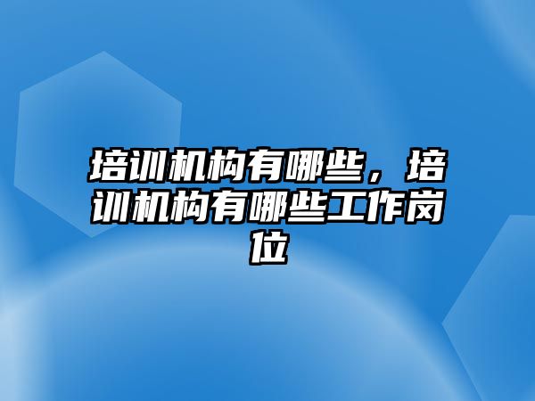 培訓(xùn)機構(gòu)有哪些，培訓(xùn)機構(gòu)有哪些工作崗位