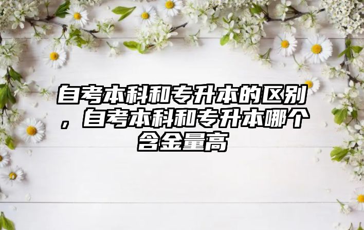 自考本科和專升本的區(qū)別，自考本科和專升本哪個含金量高