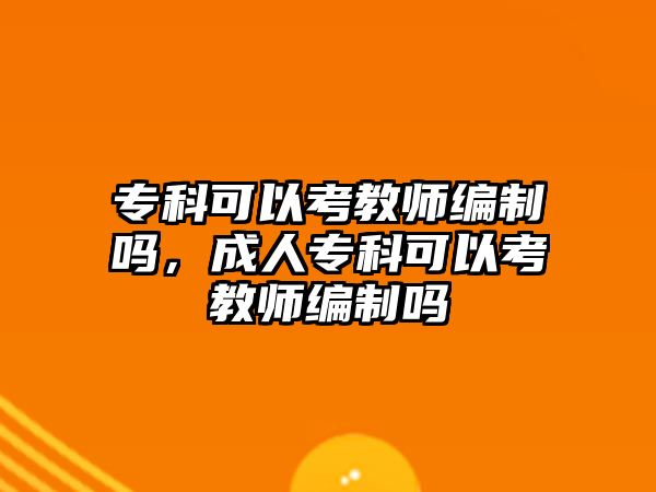 專科可以考教師編制嗎，成人專科可以考教師編制嗎