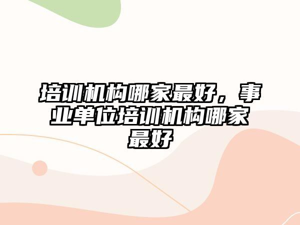 培訓機構哪家最好，事業(yè)單位培訓機構哪家最好