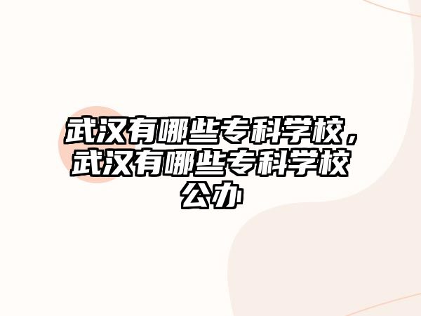 武漢有哪些專科學(xué)校，武漢有哪些專科學(xué)校公辦