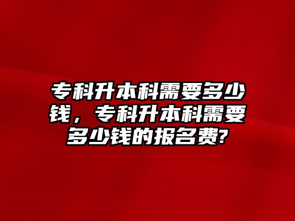 專科升本科需要多少錢，專科升本科需要多少錢的報名費?