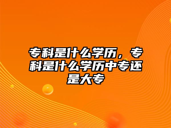 專科是什么學(xué)歷，專科是什么學(xué)歷中專還是大專