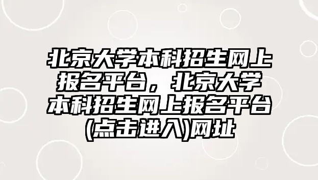 北京大學本科招生網上報名平臺，北京大學本科招生網上報名平臺(點擊進入)網址