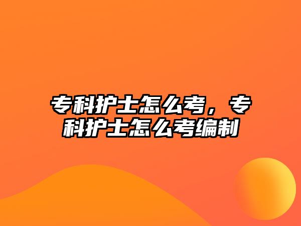 專科護士怎么考，專科護士怎么考編制