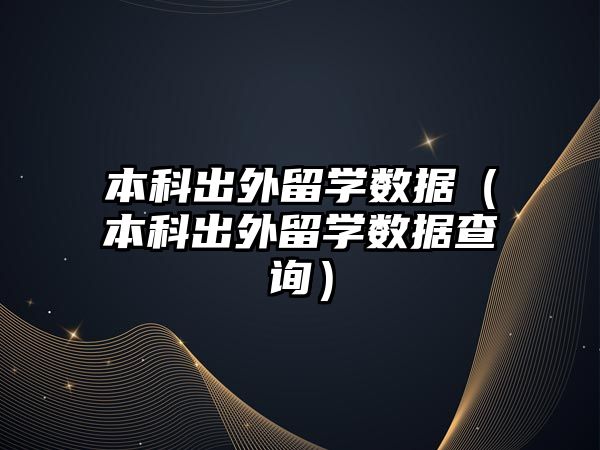 本科出外留學數(shù)據(jù)（本科出外留學數(shù)據(jù)查詢）