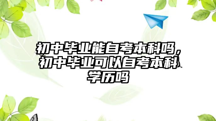 初中畢業(yè)能自考本科嗎，初中畢業(yè)可以自考本科學歷嗎