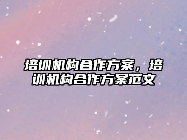 培訓(xùn)機(jī)構(gòu)合作方案，培訓(xùn)機(jī)構(gòu)合作方案范文