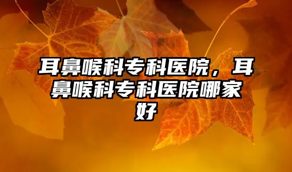 耳鼻喉科專科醫(yī)院，耳鼻喉科?？漆t(yī)院哪家好