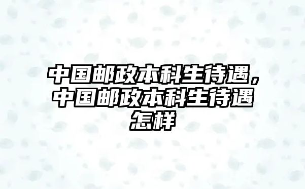 中國(guó)郵政本科生待遇，中國(guó)郵政本科生待遇怎樣