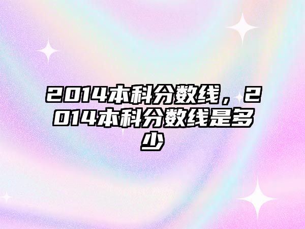 2014本科分?jǐn)?shù)線，2014本科分?jǐn)?shù)線是多少