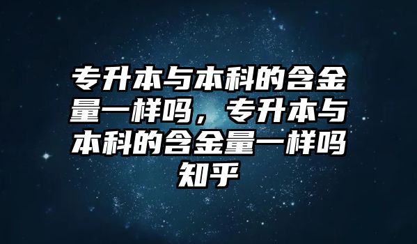 專升本與本科的含金量一樣嗎，專升本與本科的含金量一樣嗎知乎