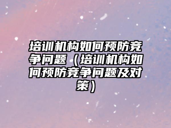 培訓機構如何預防競爭問題（培訓機構如何預防競爭問題及對策）