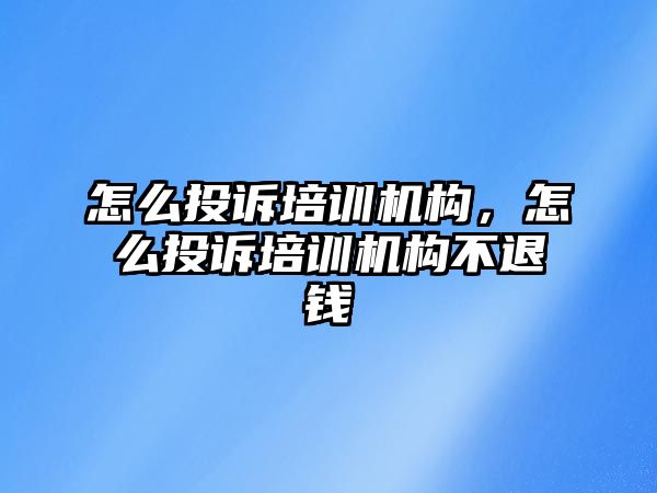 怎么投訴培訓(xùn)機(jī)構(gòu)，怎么投訴培訓(xùn)機(jī)構(gòu)不退錢