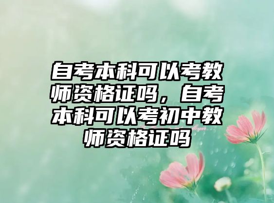 自考本科可以考教師資格證嗎，自考本科可以考初中教師資格證嗎