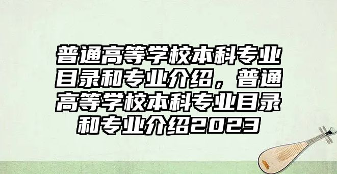 普通高等學(xué)校本科專業(yè)目錄和專業(yè)介紹，普通高等學(xué)校本科專業(yè)目錄和專業(yè)介紹2023