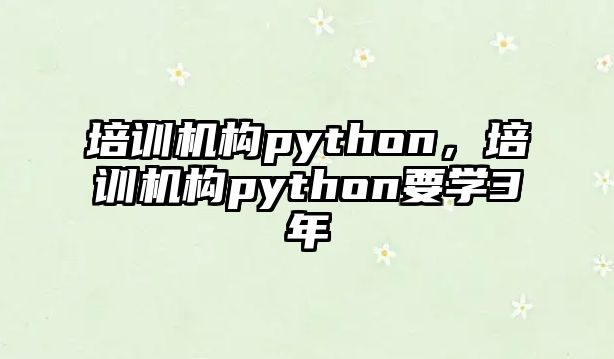 培訓(xùn)機(jī)構(gòu)python，培訓(xùn)機(jī)構(gòu)python要學(xué)3年