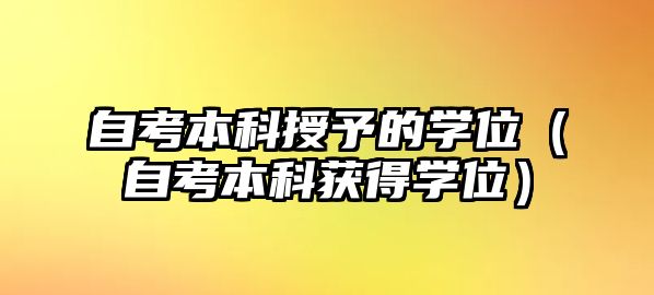 自考本科授予的學(xué)位（自考本科獲得學(xué)位）