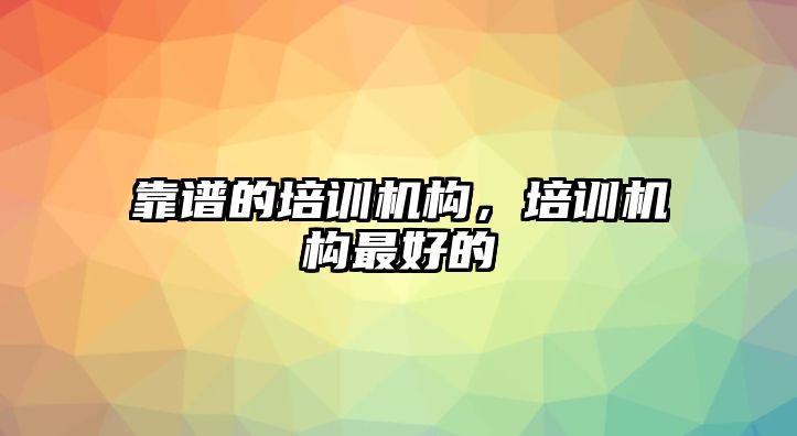 靠譜的培訓機構，培訓機構最好的