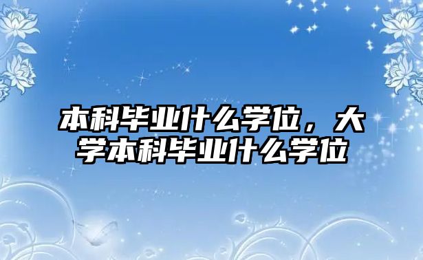 本科畢業(yè)什么學(xué)位，大學(xué)本科畢業(yè)什么學(xué)位