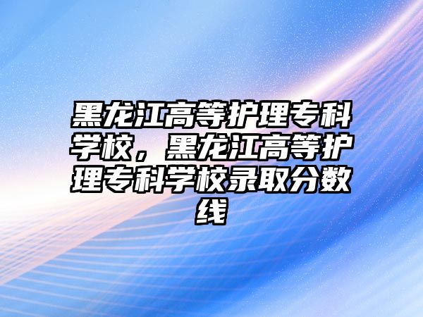 黑龍江高等護理專科學校，黑龍江高等護理專科學校錄取分數(shù)線