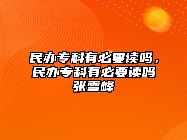 民辦專科有必要讀嗎，民辦專科有必要讀嗎張雪峰