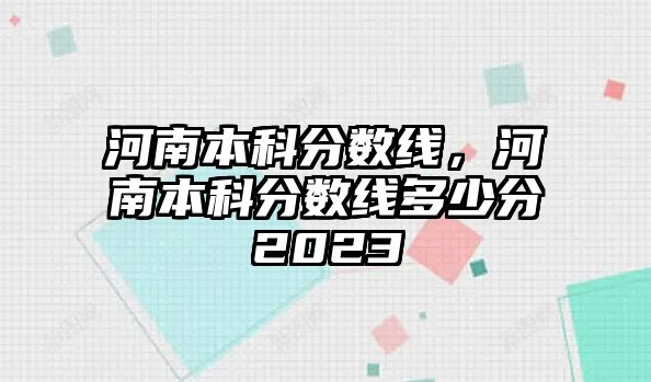 河南本科分?jǐn)?shù)線，河南本科分?jǐn)?shù)線多少分2023