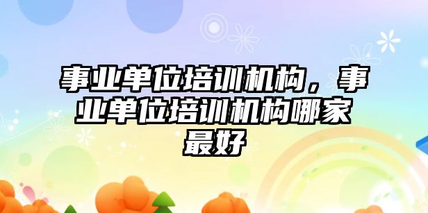 事業(yè)單位培訓機構，事業(yè)單位培訓機構哪家最好