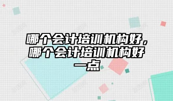 哪個會計培訓(xùn)機構(gòu)好，哪個會計培訓(xùn)機構(gòu)好一點