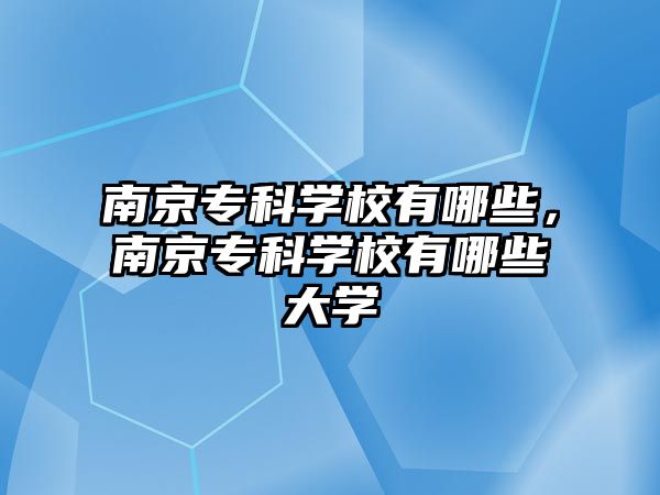 南京專科學校有哪些，南京專科學校有哪些大學