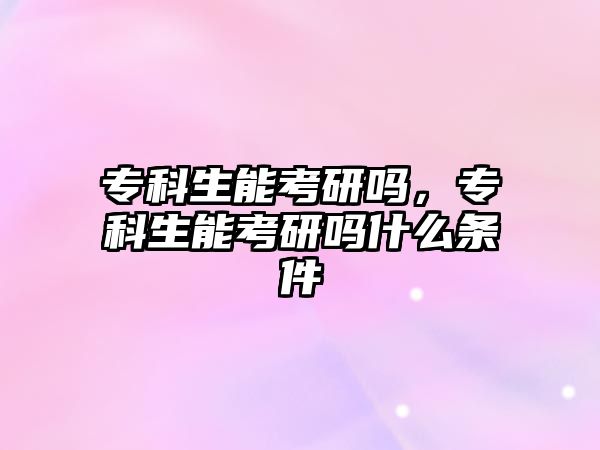 專科生能考研嗎，專科生能考研嗎什么條件