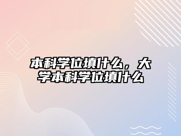 本科學(xué)位填什么，大學(xué)本科學(xué)位填什么