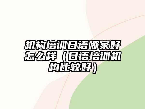 機構培訓日語哪家好怎么樣（日語培訓機構比較好）