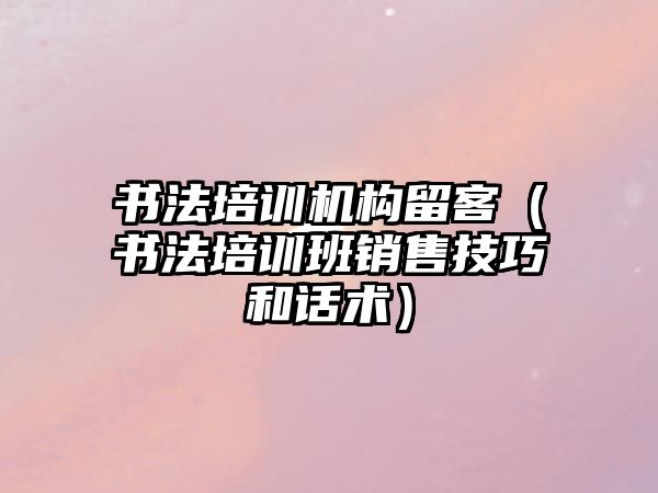 書法培訓機構留客（書法培訓班銷售技巧和話術）