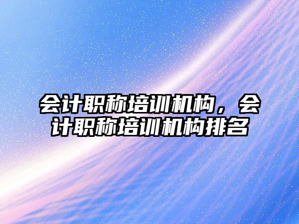 會計職稱培訓機構，會計職稱培訓機構排名