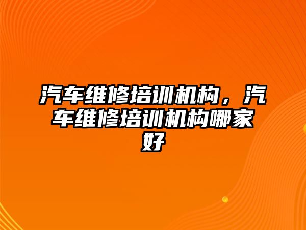 汽車維修培訓(xùn)機構(gòu)，汽車維修培訓(xùn)機構(gòu)哪家好