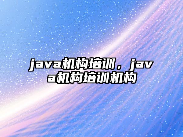 java機(jī)構(gòu)培訓(xùn)，java機(jī)構(gòu)培訓(xùn)機(jī)構(gòu)